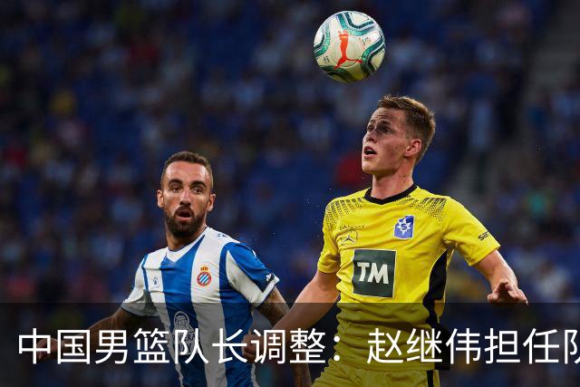 中国男篮队长调整：赵继伟担任队长