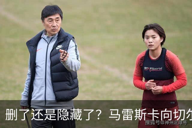 删了还是隐藏了？马雷斯卡向切尔西道歉的ins帖子已经消失不见
