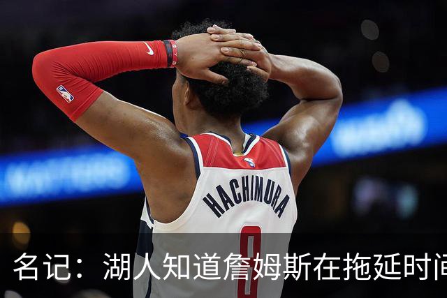 名记：湖人知道詹姆斯在拖延时间 湖人急需他做决定以便后续引援