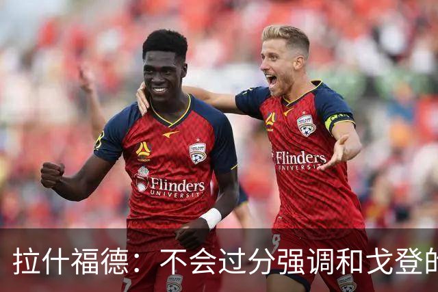 拉什福德：不会过分强调和戈登的竞争 要尽可能给凯恩最大的支持