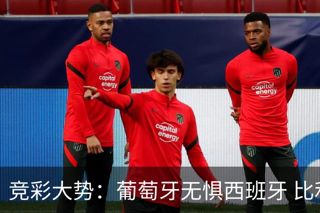竞彩大势：葡萄牙无惧西班牙 比利时信心不足