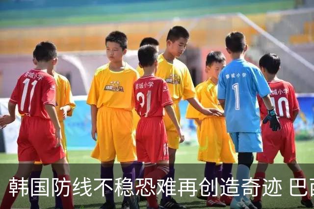 韩国防线不稳恐难再创造奇迹 巴西有望轻松过关
